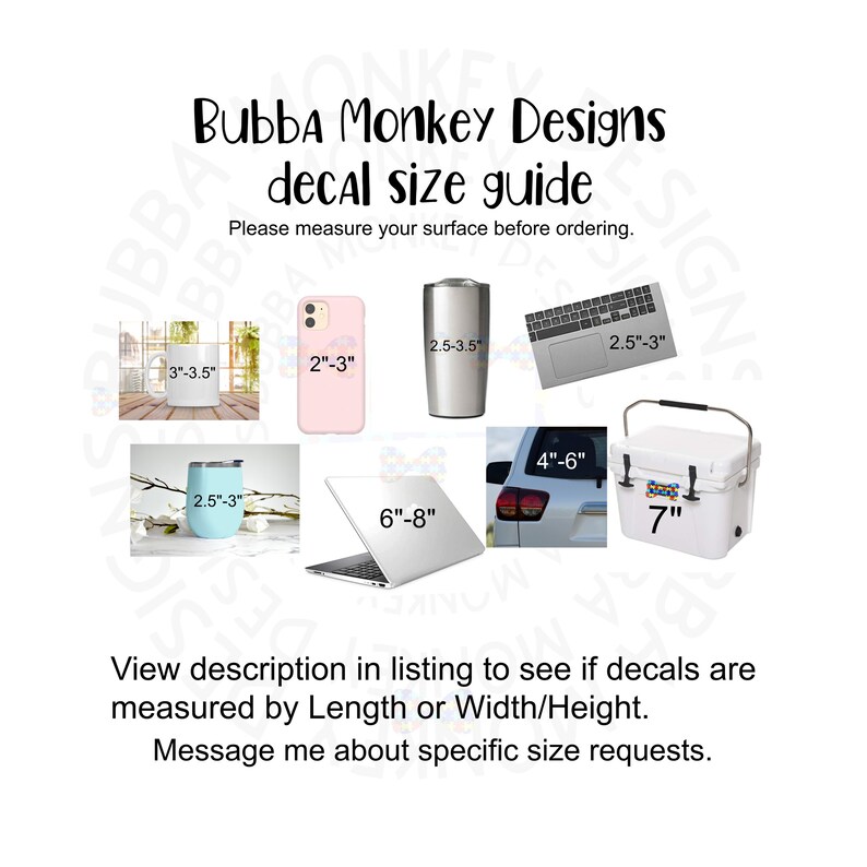 May include: A guide for sizing decals for various items, including a phone case, tumbler, laptop, cooler, and car. The guide shows the dimensions of each item in inches. The text reads "Bubba Monkey Designs decal size guide. Please measure your surface before ordering."