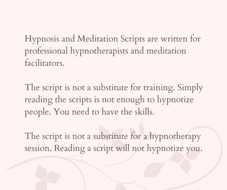 Peut inclure: Texte sur un fond blanc avec un motif floral. Le texte dit : "Les scripts d'hypnose et de m&eacute;ditation sont &eacute;crits pour les hypnoth&eacute;rapeutes professionnels et les facilitateurs de m&eacute;ditation. Le script n'est pas un substitut &agrave; la formation. La simple lecture des scripts ne suffit pas &agrave; hypnotiser les gens. Vous devez avoir les comp&eacute;tences. Le script n'est pas un substitut &agrave; une s&eacute;ance d'hypnoth&eacute;rapie. La lecture d'un script ne vous hypnotisera pas."