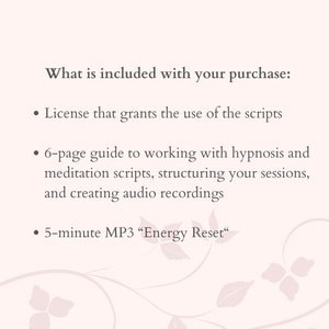 Peut inclure: Texte sur un fond blanc avec un motif floral. Le texte dit "What is included with your purchase:" suivi de trois puces. La premi&egrave;re puce dit "License that grants the use of the scripts". La deuxi&egrave;me puce dit "6-page guide to working with hypnosis and meditation scripts, structuring your sessions, and creating audio recordings". La troisi&egrave;me puce dit "5-minute MP3 "Energy Reset"".