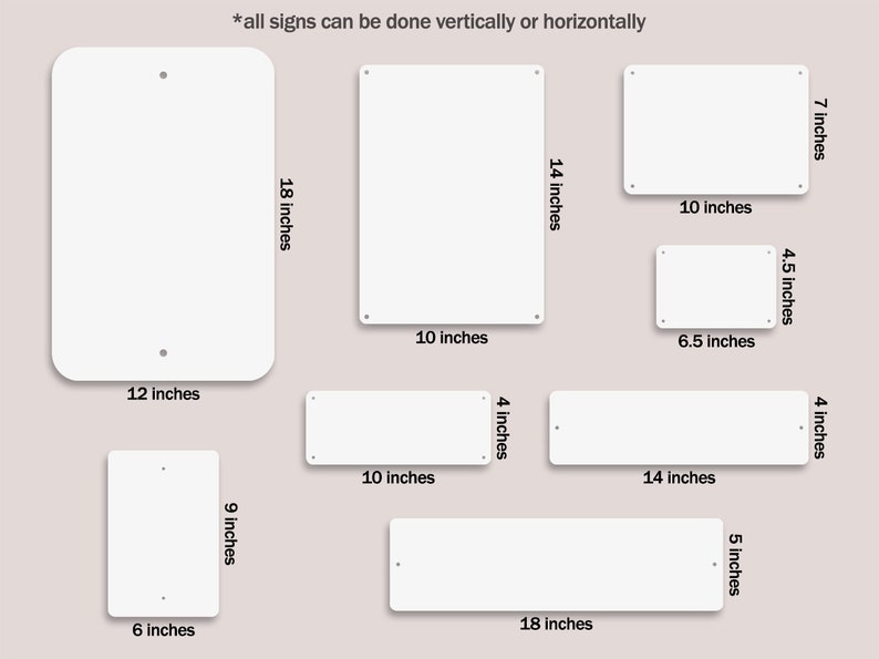 Metal Sign Sizes. 18 inches by 12 inches. 9 inches by 6 inches. 14 inches by 10 inches. 10 inches by 7 inches. 6 inches by 4 inches. 10 inches by 4 inches. 14 inches by 4 inches. 18 inches by 5 inches.