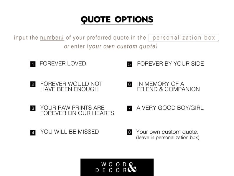 Peut inclure: Un fond blanc avec du texte noir listant huit options de citations diff&eacute;rentes pour un m&eacute;morial pour animaux de compagnie. Le texte indique : "QUOTE OPTIONS" et "Entrez le num&eacute;ro # de votre citation pr&eacute;f&eacute;r&eacute;e dans la bo&icirc;te de personnalisation ou saisissez (votre propre citation personnalis&eacute;e)". Les options sont num&eacute;rot&eacute;es de 1 &agrave; 8. Les options incluent : "FOREVER LOVED", "FOREVER WOULD NOT HAVE BEEN ENOUGH", "YOUR PAW PRINTS ARE FOREVER ON OUR HEARTS", "YOU WILL BE MISSED", "FOREVER BY YOUR SIDE", "IN MEMORY OF A FRIEND & COMPANION", "A VERY GOOD BOY/GIRL", et "Votre propre citation personnalis&eacute;e. (&agrave; laisser dans la bo&icirc;te de personnalisation)".