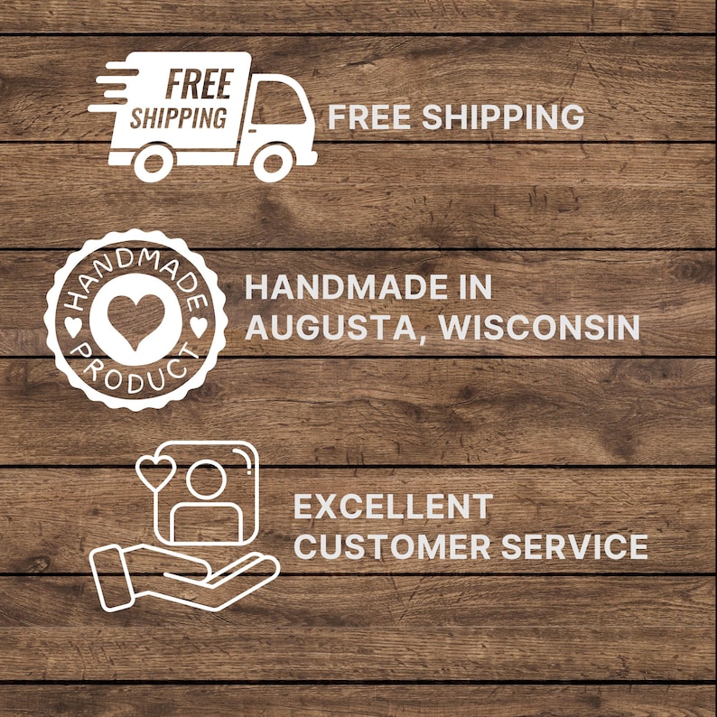 May include: A graphic featuring three white icons and text on a dark brown wood grain background. The top icon is a delivery truck with the text FREE SHIPPING. The middle is a circular badge with a heart and the text HANDMADE IN AUGUSTA, WISCONSIN. The bottom icon shows a person and a heart held in a hand with the text EXCELLENT CUSTOMER SERVICE.