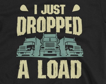 I Just Dropped A Load Funny Trucker Unisex T-Shirt - Fathers day gift, fathers day shirt, trucker shirt, big rig shirt, dropping a load tee