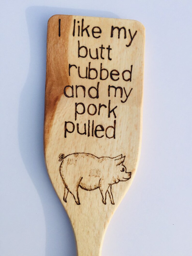I like my butt rubbed and pork pulled wood hand burned pig spatula.