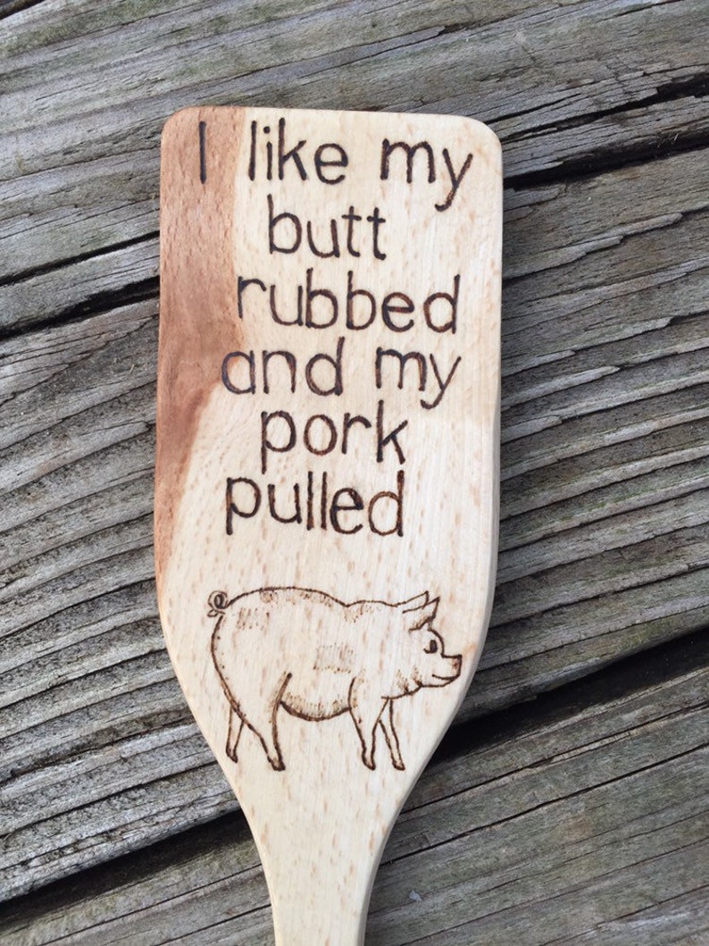 I like my butt rubbed and pork pulled wood hand burned pig spatula.