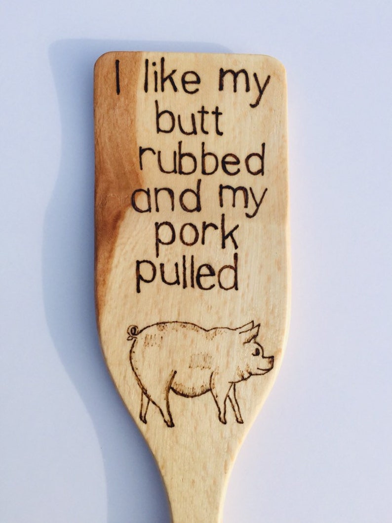 I like my butt rubbed and pork pulled wood hand burned pig spatula.
