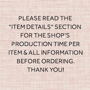 May include: Text on a pink background that reads: "PLEASE READ THE "ITEM DETAILS" SECTION FOR THE SHOP'S PRODUCTION TIME PER ITEM & ALL INFORMATION BEFORE ORDERING. THANK YOU!"
