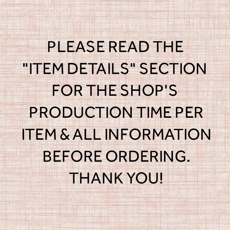 May include: Text on a pink background that reads: "PLEASE READ THE "ITEM DETAILS" SECTION FOR THE SHOP'S PRODUCTION TIME PER ITEM & ALL INFORMATION BEFORE ORDERING. THANK YOU!"