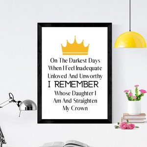 May include: Black and white inspirational quote print with a gold crown on a white background. The quote reads "On the darkest days when I feel inadequate unloved and unworthy I remember whose daughter I am and straighten my crown."