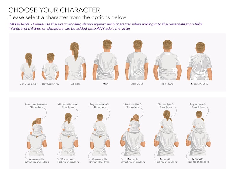 May include: Illustration of different character options for a personalized design.  The options include a girl standing, a boy standing, a woman, a man, a slim man, a plus size man, a mature man, an infant on a woman's shoulders, a girl on a woman's shoulders, a boy on a woman's shoulders, an infant on a man's shoulders, a girl on a man's shoulders, a boy on a man's shoulders, a woman with an infant on her shoulders, a woman with a girl on her shoulders, a woman with a boy on her shoulders, a man with an infant on his shoulders, a man with a girl on his shoulders, and a man with a boy on his shoulders.