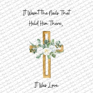 May include: A wooden cross with white flowers and greenery. The text "It wasn't the nails that held him there, it was love." is written below the cross.