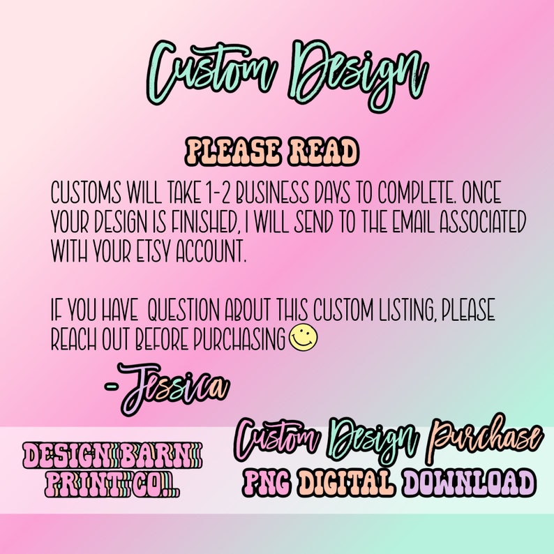 May include: A digital graphic with text on a gradient pink and blue background. The text reads "Custom Design" and "Please Read", followed by details about custom orders, and the seller's name, "Jessica". Includes "Design Barn Print Co." and "Custom Design Purchase PNG Digital Download".