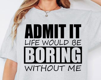 May include: Gray t-shirt with black text that reads "ADMIT IT LIFE WOULD BE BORING WITHOUT ME".