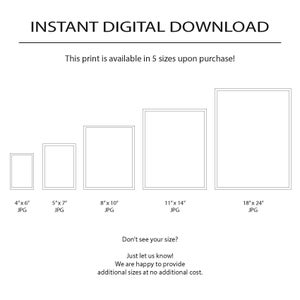 May include: Five different sizes of digital prints are shown in a graphic. The sizes are 4x6 inches, 5x7 inches, 8x10 inches, 11x14 inches, and 18x24 inches. The text "Instant Digital Download" is at the top of the graphic. The text "This print is available in 5 sizes upon purchase!" is below the title. The text "Don't see your size? Just let us know! We are happy to provide additional sizes at no additional cost." is at the bottom of the graphic.