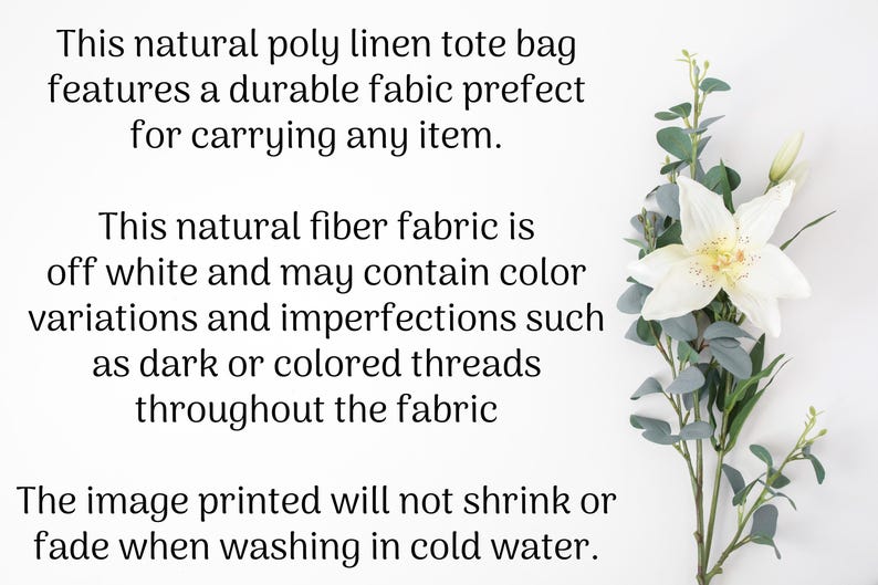 May include: A white tote bag made from natural poly linen fabric. The text on the image reads: "This natural poly linen tote bag features a durable fabric perfect for carrying any item. This natural fiber fabric is off white and may contain color variations and imperfections such as dark or colored threads throughout the fabric. The image printed will not shrink or fade when washing in cold water."