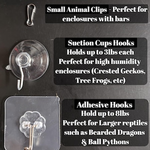 May include: Three different types of hooks for hanging items in reptile enclosures. The first is a small metal clip, the second is a suction cup hook, and the third is an adhesive hook. The text on the image reads "Small Animal Clips - Perfect for enclosures with bars", "Suction Cups Hooks Holds up to 3lbs each Perfect for high humidity enclosures (Crested Geckos, Tree Frogs, etc)", and "Adhesive Hooks Hold up to 8lbs Perfect for Larger reptiles such as Bearded Dragons & Ball Pythons".