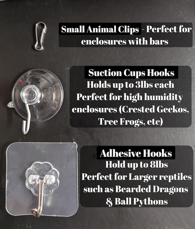 May include: Three different types of hooks for hanging items in reptile enclosures. The first is a small metal clip, the second is a suction cup hook, and the third is an adhesive hook. The text on the image reads "Small Animal Clips - Perfect for enclosures with bars", "Suction Cups Hooks Holds up to 3lbs each Perfect for high humidity enclosures (Crested Geckos, Tree Frogs, etc)", and "Adhesive Hooks Hold up to 8lbs Perfect for Larger reptiles such as Bearded Dragons & Ball Pythons".