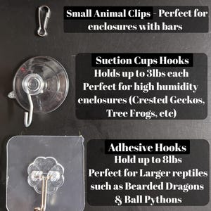 May include: Three different types of hooks for hanging items in reptile enclosures. The first is a small metal clip, the second is a suction cup hook, and the third is an adhesive hook. The text on the image reads "Small Animal Clips - Perfect for enclosures with bars", "Suction Cups Hooks Holds up to 3lbs each Perfect for high humidity enclosures (Crested Geckos, Tree Frogs, etc)", and "Adhesive Hooks Hold up to 8lbs Perfect for Larger reptiles such as Bearded Dragons & Ball Pythons".