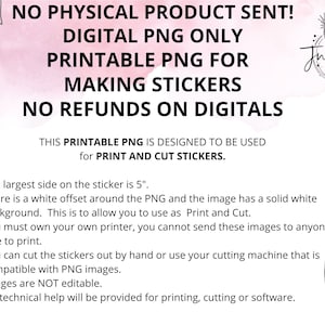May include: A digital download for a printable PNG image of a sticker. The text on the image reads "NO PHYSICAL PRODUCT SENT! DIGITAL PNG ONLY PRINTABLE PNG FOR MAKING STICKERS NO REFUNDS ON DIGITALS THIS PRINTABLE PNG IS DESIGNED TO BE USED for PRINT AND CUT STICKERS."