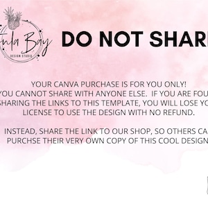 May include: A pink and white watercolour background with black text that reads "Jun Bay Design Studio DO NOT SHARE YOUR CANVA PURCHASE IS FOR YOU ONLY! YOU CANNOT SHARE WITH ANYONE ELSE. IF YOU ARE FOUND SHARING THE LINKS TO THIS TEMPLATE, YOU WILL LOSE YOUR LICENSE TO USE THE DESIGN WITH NO REFUND. INSTEAD, SHARE THE LINK TO OUR SHOP, SO OTHERS CAN PURCHASE THEIR VERY OWN COPY OF THIS COOL DESIGN!"