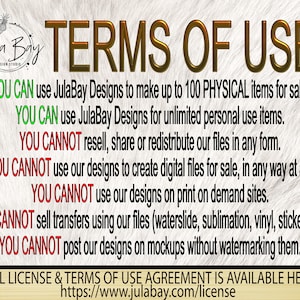 May include: Terms of use for JulaBay Designs. You can use the designs for up to 100 physical items for sale or for unlimited personal use. You cannot resell, share, or redistribute the files in any form. You cannot use the designs to create digital files for sale, use them on print-on-demand sites, sell transfers using the files, or post the designs on mockups without watermarking them. The full license and terms of use agreement is available at https://www.julabay.com/license.