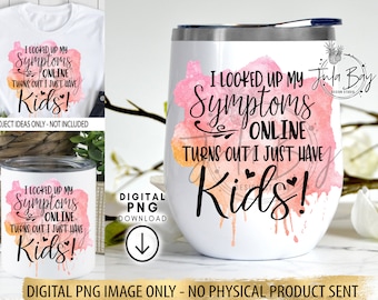 Funny Sublimation Designs Funny Parenting PNG I looked up my symptoms online turns out I just Have Kids - Funny Tumbler Saying Wine Glass