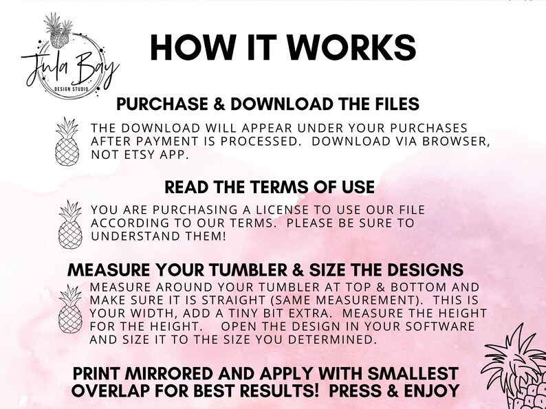May include: A pink and white watercolour background with black text explaining how to purchase and download digital files for a design. The text also includes instructions on how to measure a tumbler and size the design for printing. The text includes the phrase "Jula Bay Design Studio".