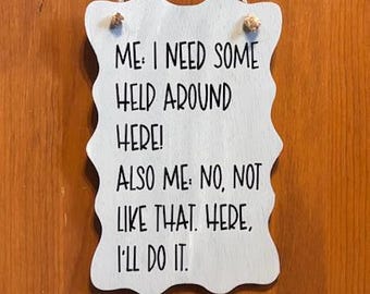 Me: I need some help around here Also Me No, not like that, here I'll do it. Wood, Hand Painted, Vinyl Lettering, 7.5" x 5".