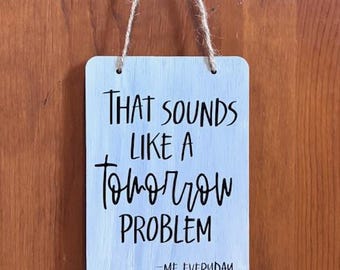 That sounds like a Tomorrow problem - me every day. Wood, Hand Painted, Vinyl Lettering. Wood, Hand Painted, Vinyl Lettering. 6.5" x 4.5".