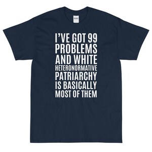 I've Got 99 Problems And White Heteronormative Patriarchy Is Most Of Them T-Shirt 4X 5X and Extra Colors | Feminist & Feminism T-Shirt