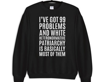 I've Got 99 Problems And White Heteronormative Patriarchy Is Most Of Them Sweatshirt | Feminist Hoodie | Feminism Shirts and Gifts