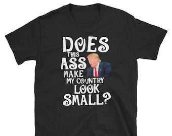 Does This Ass Make My Country Look Small T-Shirt | Anti-Trump T-Shirts and Mugs