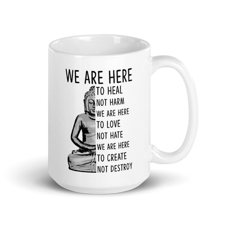 May include: White ceramic mug with a black and white image of a meditating Buddha. The text "WE ARE HERE TO HEAL NOT HARM WE ARE HERE TO LOVE NOT HATE WE ARE HERE TO CREATE NOT DESTROY" is printed on the mug.