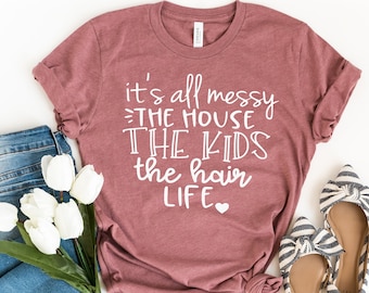 Mom Shirt - It's All Messy.  The House, The Kids, The Hair, Life.  T-shirt, Tee, Tank, V-Neck, Funny Shirt for Women, Home School