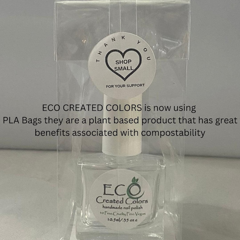 May include: A clear glass bottle of nail polish with a white label that says "ECO Created Colors handmade nail polish 10 Free Cruelty Free Vegan 10.5ml/.33 oz". The bottle is in a clear plastic bag with a sticker that says "Thank You Shop Small For Your Support".