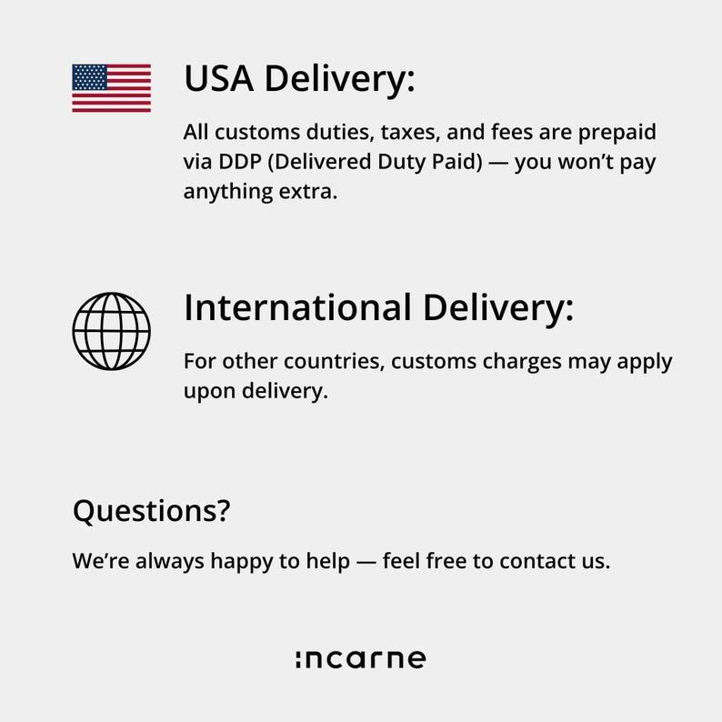 USA Delivery: All customs duties, taxes, and fees are prepaid via DDP (Delivered Duty Paid) — you won't pay anything extra. International Delivery: For other countries, customs charges may apply upon delivery. Questions? We are always happy to help — feel free to contact us.