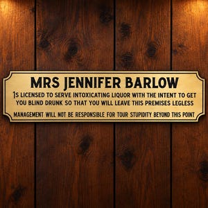 May include: A rectangular gold-coloured metal sign with black text that reads: MRS JENNIFER BARLOW IS LICENSED TO SERVE INTOXICATING LIQUOR WITH THE INTENT TO GET YOU BLIND DRUNK SO THAT YOU WILL LEAVE THIS PREMISES LEGLESS MANAGEMENT WILL NOT BE RESPONSIBLE FOR TOUR STUPIDITY BEYOND THIS POINT.