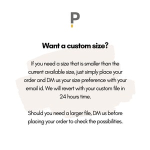 May include: Text graphic with the letter "P" in a gold color. The text reads "Want a custom size?" and provides instructions for ordering custom sizes. If you need a size smaller than what is available, place your order and direct message the seller with your size preference and email address. The seller will send a custom file within 24 hours. If you need a larger size, direct message the seller before placing your order to check the possibilities.