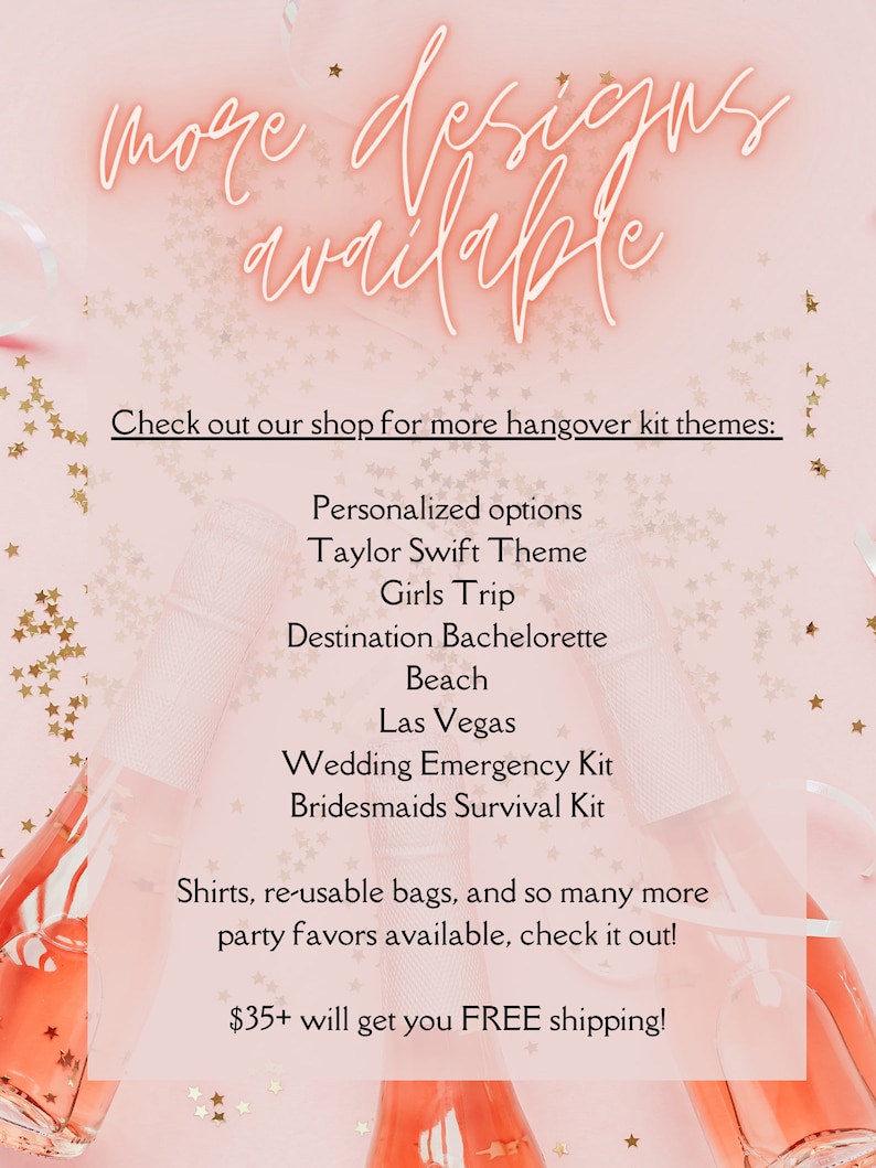 May include: Pink background with gold stars. Text reads "more designs available".  Check out our shop for more hangover kit themes: Personalized options, Taylor Swift Theme, Girls Trip, Destination Bachelorette, Beach, Las Vegas, Wedding Emergency Kit, Bridesmaids Survival Kit. Shirts, re-usable bags, and so many more party favors available, check it out! $35+ will get you FREE shipping!