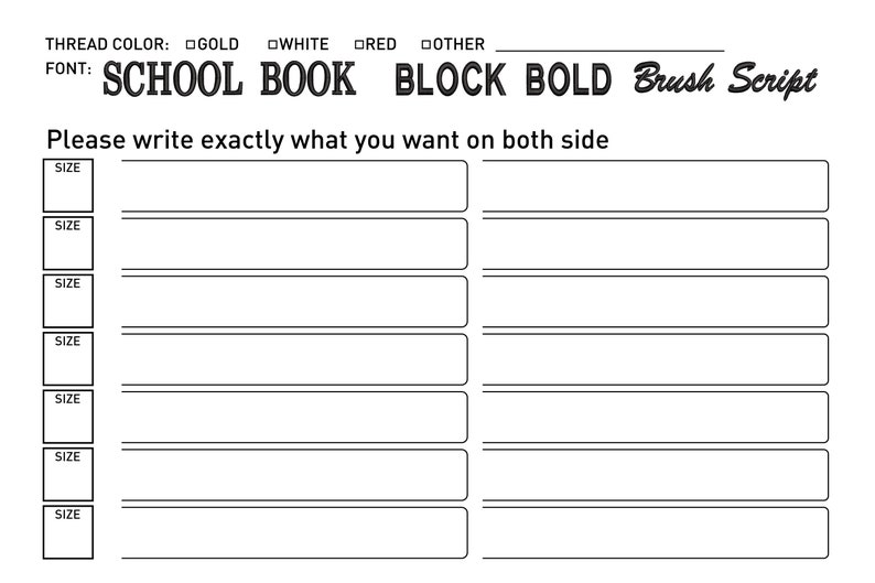 May include: A blank form with the text "THREAD COLOR: GOLD WHITE RED OTHER FONT: SCHOOL BOOK BLOCK BOLD Brush Script Please write exactly what you want on both side SIZE" repeated seven times.