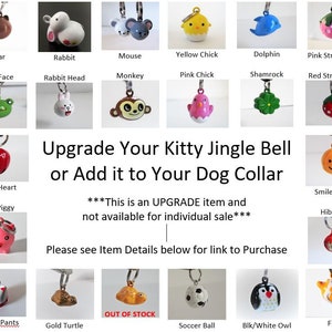May include: A collection of colorful jingle bells with various animal and holiday themes. The bells are designed for use on pet collars. The text on the image reads "Upgrade Your Kitty Jingle Bell or Add it to Your Dog Collar" and "This is an UPGRADE item and not available for individual sale".