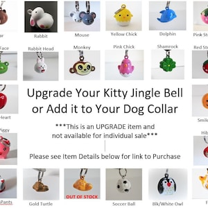 May include: A collection of colorful jingle bells with various animal and holiday themes. The bells are designed for use on pet collars. The text on the image reads "Upgrade Your Kitty Jingle Bell or Add it to Your Dog Collar" and "This is an UPGRADE item and not available for individual sale".