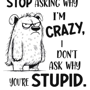 Peut inclure: Illustration en noir et blanc d'une créature poilue et grincheuse avec le texte "STOP ASKING WHY I'M CRAZY, I DON'T ASK WHY YOU'RE STUPID."