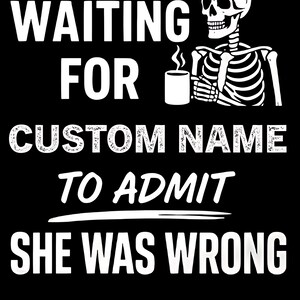 May include: Black graphic with white text and a skeleton holding a coffee cup. The text reads "WAITING FOR CUSTOM NAME TO ADMIT SHE WAS WRONG."