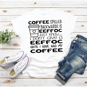May include: White t-shirt with black text that reads "COFFEE spelled backwards is EEFFOC just know... I don't give a EEFFOC until I have had my COFFEE". A coffee cup icon with a heart is included in the text.