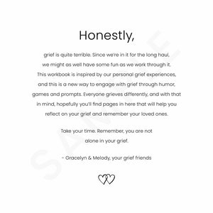 May include: A printable workbook with the text "Honestly, grief is quite terrible. Since we're in it for the long haul, we might as well have some fun as we work through it. This workbook is inspired by our personal grief experiences, and this is a new way to engage with grief through humor, games and prompts. Everyone grieves differently, and with that in mind, hopefully you'll find pages in here that will help you reflect on your grief and remember your loved ones. Take your time. Remember, you are not alone in your grief. - Gracelyn & Melody, your grief friends" and two hearts.