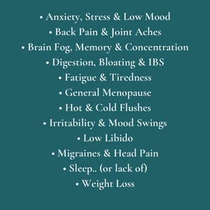May include: A list of common symptoms associated with menopause, including anxiety, stress, low mood, back pain, brain fog, digestion issues, fatigue, hot flashes, irritability, low libido, migraines, sleep problems, and weight loss.