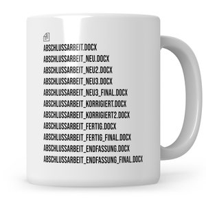 Könnte beinhalten: Weiße Keramiktasse mit schwarzem Text, der lautet: "ABSCHLUSSARBEIT.DOCX", "ABSCHLUSSARBEIT_NEU.DOCX", "ABSCHLUSSARBEIT_NEU2.DOCX", "ABSCHLUSSARBEIT_NEU3.DOCX", "ABSCHLUSSARBEIT_NEU3_FINAL.DOCX", "ABSCHLUSSARBEIT_KORRIGIERT.DOCX", "ABSCHLUSSARBEIT_KORRIGIERT2.DOCX", "ABSCHLUSSARBEIT_FERTIG.DOCX", "ABSCHLUSSARBEIT_FERTIG_FINAL.DOCX", "ABSCHLUSSARBEIT_ENDFASSUNG.DOCX", "ABSCHLUSSARBEIT_ENDFASSUNG_FINAL.DOCX"