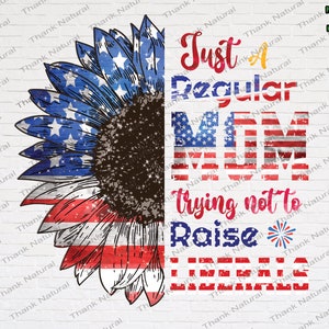 Just a Regular Mom trying not to Raise Liberals PNG, Sunflower Patriotic, 4th of July, Sublimation Designs Download, USA Flag Sunflower