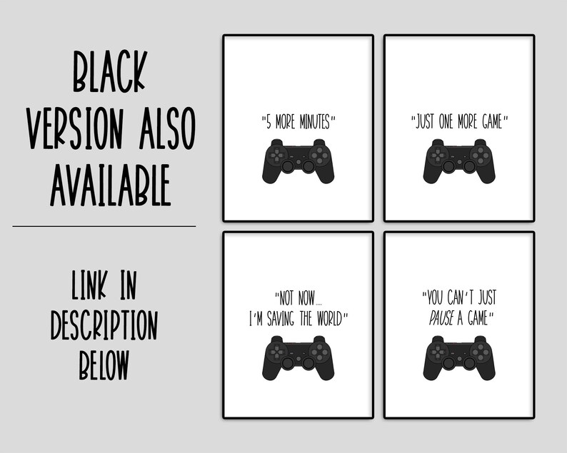 May include: Four black and white printable wall art prints with a video game controller and text. The text on the prints reads "5 more minutes", "Just one more game", "Not now I'm saving the world", and "You can't just pause a game".